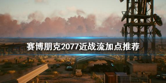 赛博朋克2077近战怎么加点
近战加点攻略