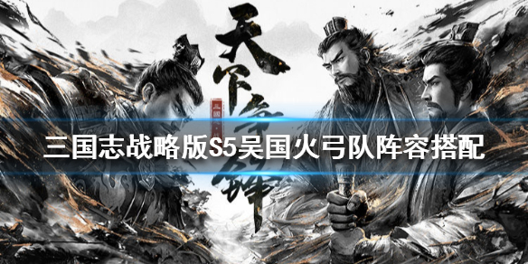 三国志战略版S5吴火弓队怎么组